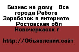 Бизнес на дому - Все города Работа » Заработок в интернете   . Ростовская обл.,Новочеркасск г.